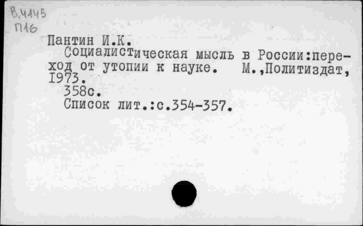 ﻿П4£?
Пантин И.К.
Социалистическая мысль в России переход от утопии к науке. М.»Политиздат, 19 /3.
358с.
Список лит.:с.354-357.